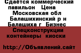 Сдаётся коммерческий павильон › Цена ­ 15 - Московская обл., Балашихинский р-н, Балашиха г. Бизнес » Спецконструкции, контейнеры, киоски   